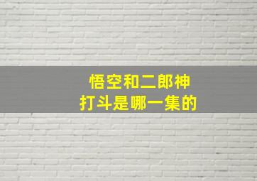 悟空和二郎神打斗是哪一集的