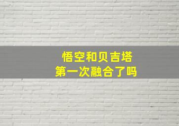 悟空和贝吉塔第一次融合了吗