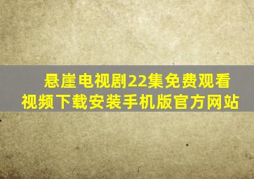 悬崖电视剧22集免费观看视频下载安装手机版官方网站