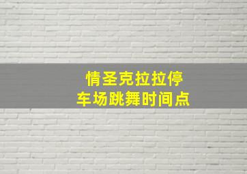 情圣克拉拉停车场跳舞时间点