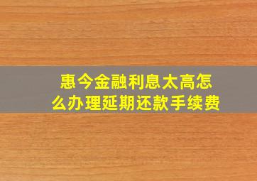 惠今金融利息太高怎么办理延期还款手续费