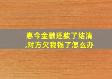 惠今金融还款了结清,对方欠我钱了怎么办