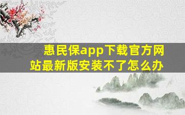 惠民保app下载官方网站最新版安装不了怎么办