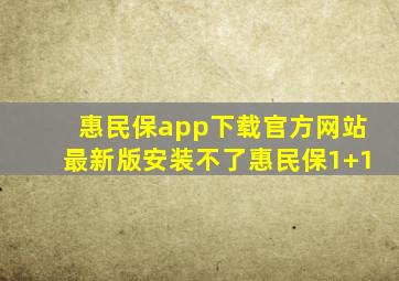 惠民保app下载官方网站最新版安装不了惠民保1+1