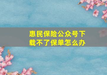 惠民保险公众号下载不了保单怎么办