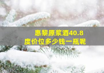 惠黎原浆酒40.8度价位多少钱一瓶呢