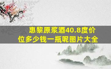 惠黎原浆酒40.8度价位多少钱一瓶呢图片大全