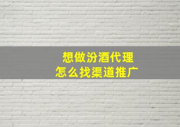 想做汾酒代理怎么找渠道推广