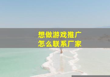 想做游戏推广怎么联系厂家