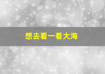 想去看一看大海