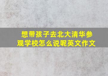 想带孩子去北大清华参观学校怎么说呢英文作文