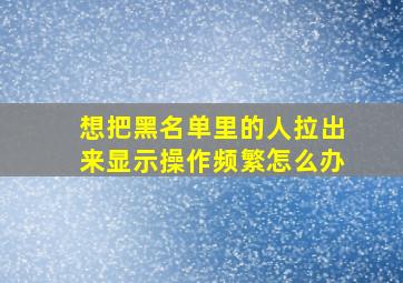 想把黑名单里的人拉出来显示操作频繁怎么办