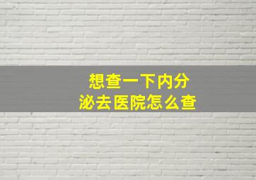 想查一下内分泌去医院怎么查