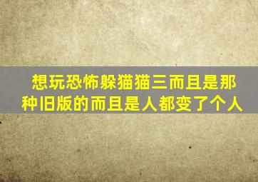 想玩恐怖躲猫猫三而且是那种旧版的而且是人都变了个人