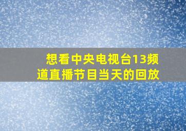 想看中央电视台13频道直播节目当天的回放