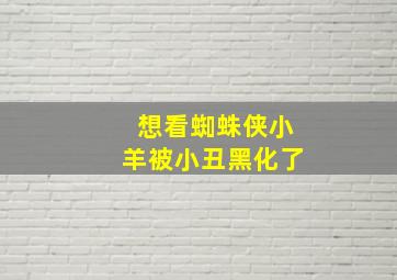 想看蜘蛛侠小羊被小丑黑化了