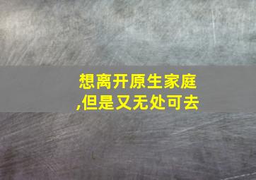 想离开原生家庭,但是又无处可去