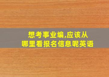 想考事业编,应该从哪里看报名信息呢英语