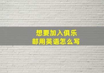 想要加入俱乐部用英语怎么写