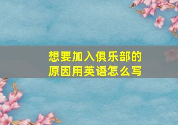 想要加入俱乐部的原因用英语怎么写