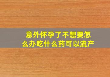 意外怀孕了不想要怎么办吃什么药可以流产