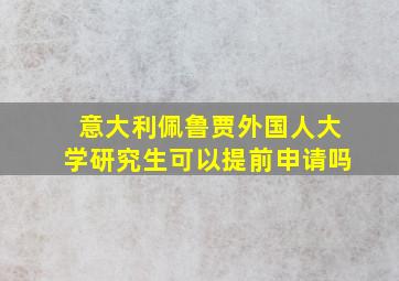 意大利佩鲁贾外国人大学研究生可以提前申请吗