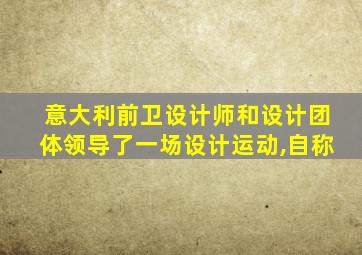 意大利前卫设计师和设计团体领导了一场设计运动,自称