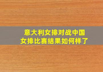 意大利女排对战中国女排比赛结果如何样了