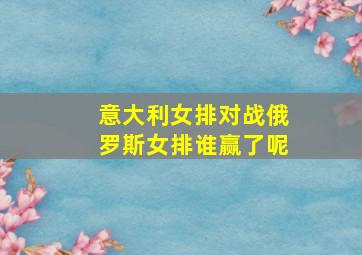 意大利女排对战俄罗斯女排谁赢了呢