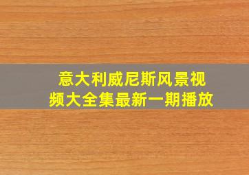 意大利威尼斯风景视频大全集最新一期播放