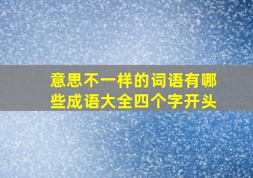 意思不一样的词语有哪些成语大全四个字开头