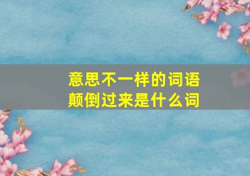 意思不一样的词语颠倒过来是什么词