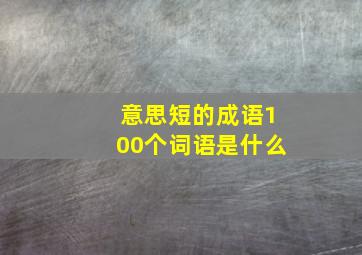 意思短的成语100个词语是什么