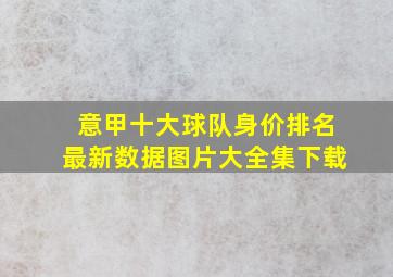 意甲十大球队身价排名最新数据图片大全集下载