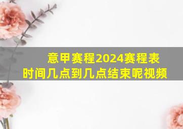 意甲赛程2024赛程表时间几点到几点结束呢视频