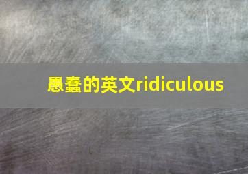 愚蠢的英文ridiculous