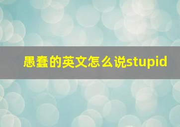 愚蠢的英文怎么说stupid