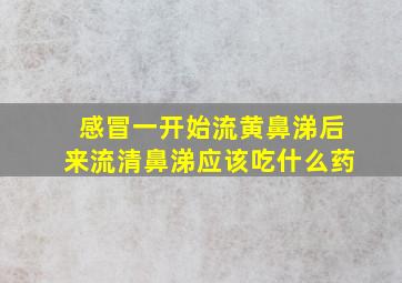 感冒一开始流黄鼻涕后来流清鼻涕应该吃什么药