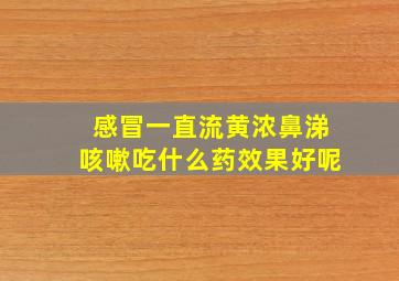 感冒一直流黄浓鼻涕咳嗽吃什么药效果好呢