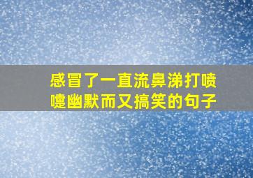 感冒了一直流鼻涕打喷嚏幽默而又搞笑的句子