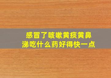 感冒了咳嗽黄痰黄鼻涕吃什么药好得快一点