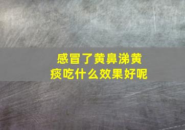 感冒了黄鼻涕黄痰吃什么效果好呢