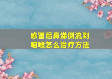 感冒后鼻涕倒流到咽喉怎么治疗方法