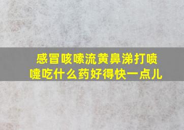 感冒咳嗦流黄鼻涕打喷嚏吃什么药好得快一点儿