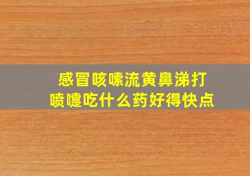 感冒咳嗦流黄鼻涕打喷嚏吃什么药好得快点