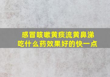 感冒咳嗽黄痰流黄鼻涕吃什么药效果好的快一点