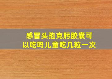 感冒头孢克肟胶囊可以吃吗儿童吃几粒一次