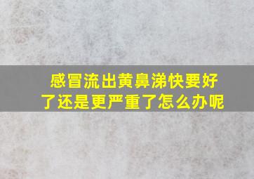 感冒流出黄鼻涕快要好了还是更严重了怎么办呢