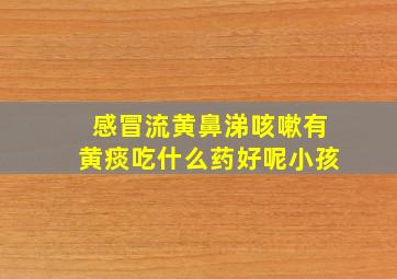 感冒流黄鼻涕咳嗽有黄痰吃什么药好呢小孩