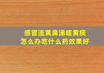 感冒流黄鼻涕咳黄痰怎么办吃什么药效果好